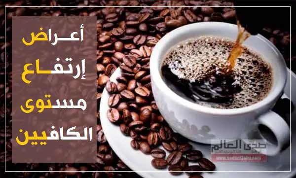أعراض تشير إلى ارتفاع مستوى الكافيين في جسمك وطريقة تخفيفها