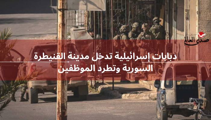 دبابات إسرائيلية تدخل مدينة القنيطرة السورية وتطرد الموظفين
