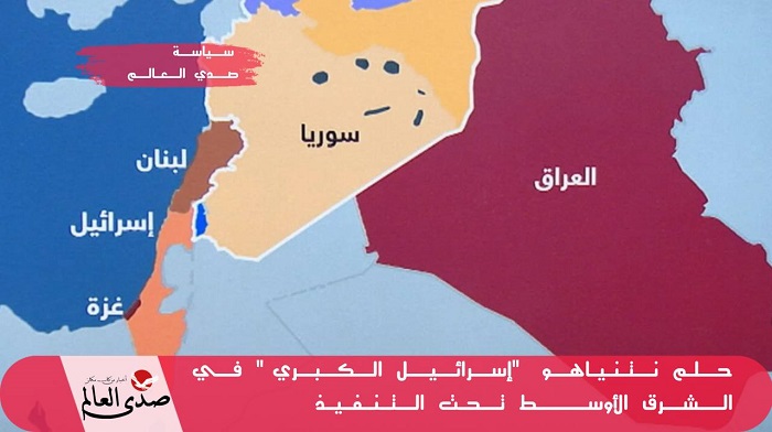 حلم نتنياهو "إسرائيل الكبري" في الشرق الأوسط تحت التنفيذ