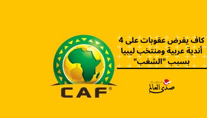 كاف يفرض عقوبات على 4 أندية عربية ومنتخب ليبيا بسبب "الشغب"