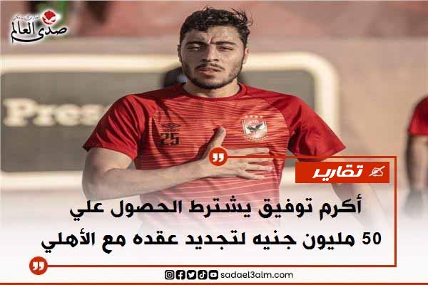 أكرم توفيق يشترط الحصول علي 50 مليون جنيه لتجديد عقده مع الأهلي