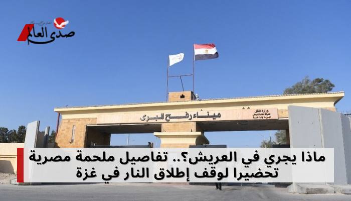 ماذا يجري في العريش؟.. تفاصيل ملحمة مصرية تحضيراً لوقف إطلاق النار في غزة