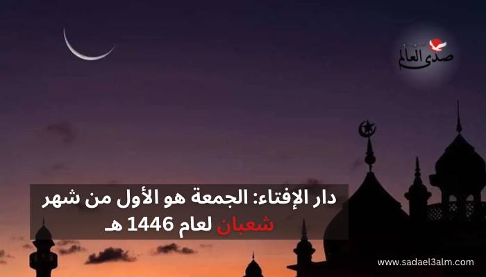 دار الإفتاء: الجمعة هو الأول من شهر شعبان لعام 1446هـ