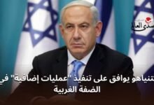 نتنياهو يوافق على تنفيذ "عمليات إضافية" في الضفة الغربية