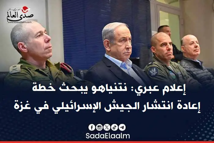 إعلام عبري: نتنياهو يبحث خطة إعادة انتشار الجيش الإسرائيلي في غزة