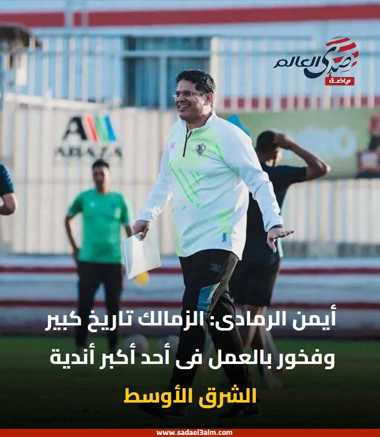 أيمن الرمادى: الزمالك تاريخ كبير وفخور بالعمل فى أحد أكبر أندية الشرق الأوسط